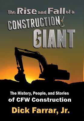 The Rise and Fall of a Construction Giant: The History, People, and Stories of CFW Construction - Dick Farrar