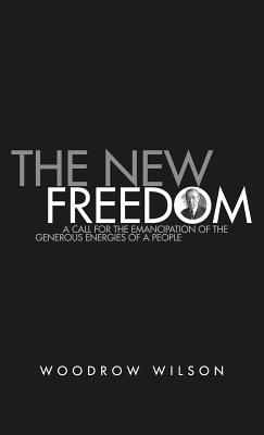 The New Freedom: A Collection of Woodrow Wilson's Speeches Published in 1913 - Woodrow Wilson