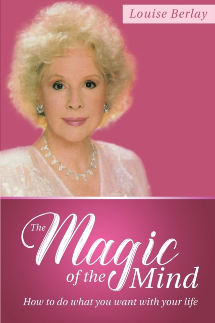 The Magic of the Mind: How To Do What You Want With Your Life - Louise Berlay