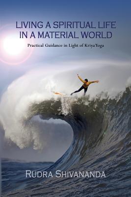 Living A Spiritual Life In A Material World: Practical Guidance in Light of Kriya Yoga - Rudra Shivananda