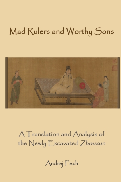 Mad Rulers and Worthy Sons: A Translation and Analysis of the Newly Excavated Zhouxun - Andrej Fech