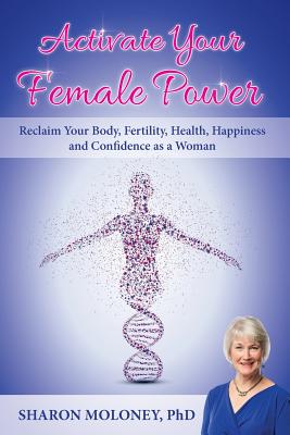 Activate Your Female Power: Reclaim Your Body, Fertility, Health, Happiness and Confidence as a Woman - Sharon Moloney