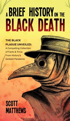 A Brief History On The Black Death - The Black Plague Unveiled: A Compelling Collection of Facts & Trivia From History's Darkest Pandemic - Scott Matthews