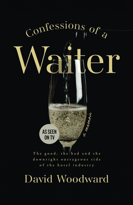 Confessions of a Waiter: The Good, the Bad and the Downright Outrageous Side of the Hotel Industry - David Woodward