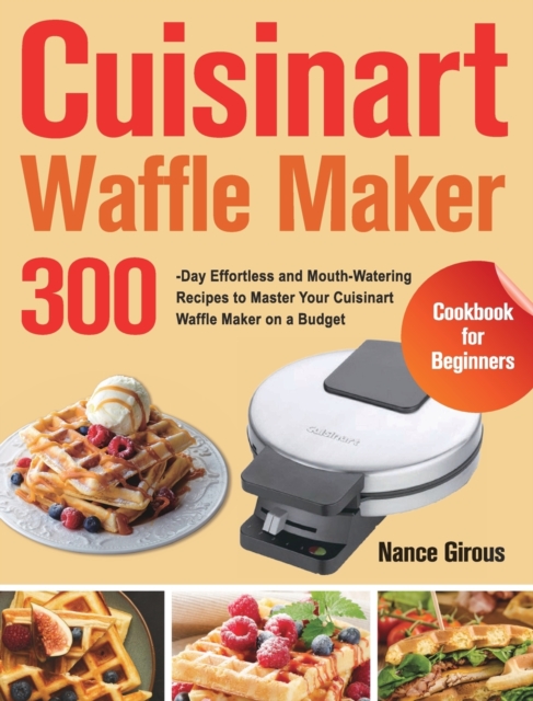 Cuisinart Waffle Maker Cookbook for Beginners: 300-Day Effortless and Mouth-Watering Recipes to Master Your Cuisinart Waffle Maker on a Budget - Nance Girous