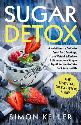 Sugar Detox: A Nutritionist's Guide to Crush Carb Cravings, Lose Weight & Reduce Inflammation - Simple Tips & Recipes to Take Back - Simon Keller