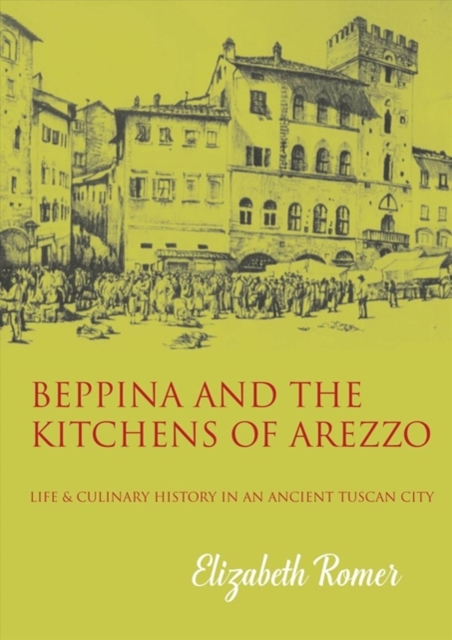 Beppina and the Kitchens of Arezzo: Life and Culinary Art in an Ancient Tuscan City - Elizabeth Romer