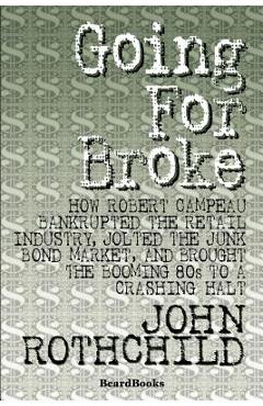 Going for Broke: How Robert Campeau Bankrupted the Retail Industry, Jolted the Junk Bond Market, and Brought the Booming 80s to a Crash - John Rothchild