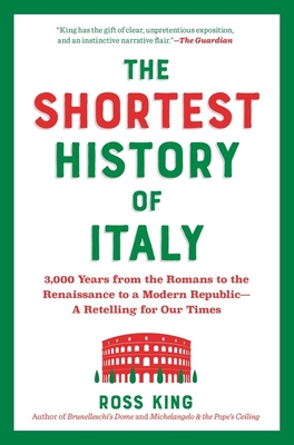 The Shortest History of Italy: 3,000 Years from the Romans to the Renaissance to a Modern Republic--A Retelling for Our Times - Ross King