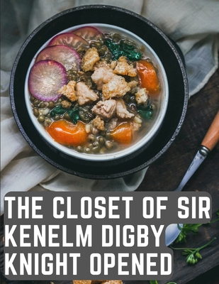 The Closet of Sir Kenelm Digby Knight Opened: A Cookbook Written by an English Courtier and Diplomat - Kenelm Digby
