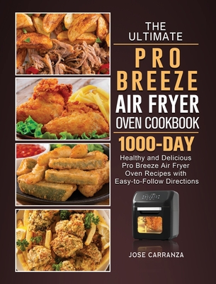 The Ultimate Pro Breeze Air Fryer Oven Cookbook: 1000-Day Healthy and Delicious Pro Breeze Air Fryer Oven Recipes with Easy-to-Follow Directions - Jose Carranza
