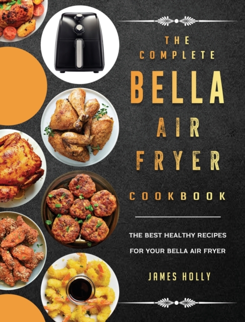 The Complete Bella Air Fryer Cookbook: The Best Healthy Recipes for Your Bella Air Fryer - James Holly