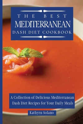 The Best Mediterranean Dash Diet Cookbook: A Collection of Delicious Mediterranean Dash Diet Recipes for Your Daily Meals - Kathyrn Solano