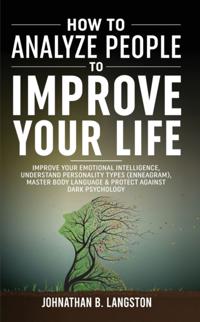 How To Analyze People To Improve Your Life: Improve Your Emotional Intelligence, Understand Personality Types (Enneagram), Master Body Language & Prot - Johnathan B. Langston