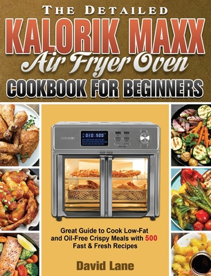 The Detailed Kalorik Maxx Air Fryer Oven Cookbook for Beginners: Great Guide to Cook Low-Fat and Oil-Free Crispy Meals with 500 Fast & Fresh Recipes - David Lane