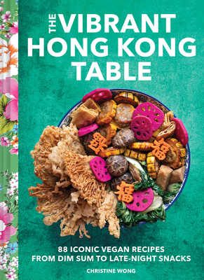 The Vibrant Hong Kong Table: 88 Iconic Vegan Recipes from Dim Sum to Sweet Buns - Christine Wong