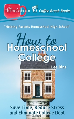 How to Homeschool College: Save Time, Reduce Stress, and Eliminate Debt - Lee Binz