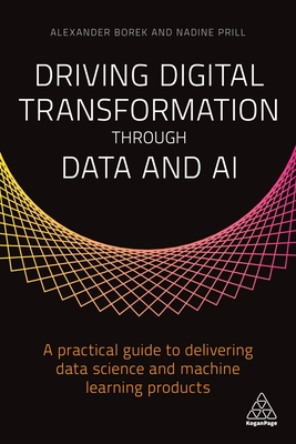 Driving Digital Transformation Through Data and AI: A Practical Guide to Delivering Data Science and Machine Learning Products - Alexander Borek