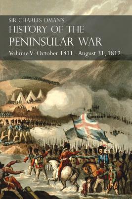 Sir Charles Oman's History of the Peninsular War Volume V: October 1811 - August 31, 1812 Valencia, Ciudad Rodrigo, Badajoz, Salamanca, Madrid - Charles Oman