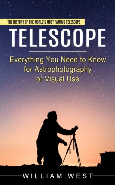 Telescope: The History of the World's Most Famous Telescope (Everything You Need to Know for Astrophotography or Visual Use) - William West