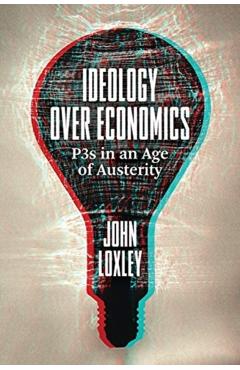 Coperta cărții 'Ideology Over Economics: P3s in an Age of Austerity - John Loxley'