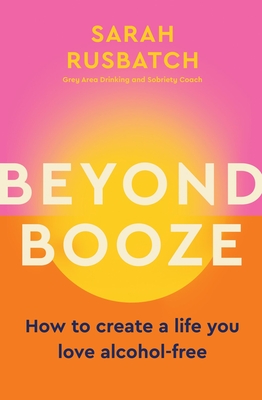 Beyond Booze: How to Create a Life You Love Alcohol-Free - Sarah Rusbatch