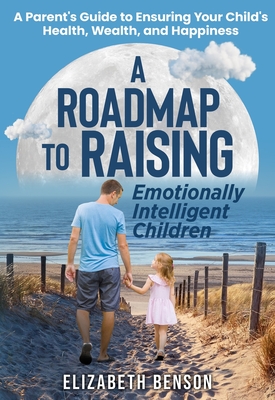 A Roadmap to Raising Emotionally Intelligent Children - Elizabeth Benson