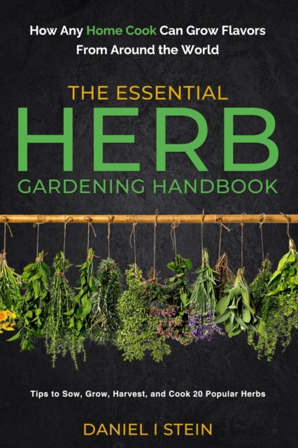 The Essential Herb Gardening Handbook: How Any Home Cook Can Grow Flavors from Around the World - Tips to Sow, Grow, Harvest, and Cook 20 Popular Herb - Daniel I. Stein