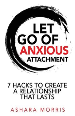 Coperta cărții 'Let Go of Anxious Attachment: 7 Hacks to Create a Relationship that Lasts - Ashara Morris'