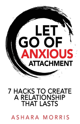 Coperta cărții 'Let Go of Anxious Attachment: 7 Hacks to Create a Relationship that Lasts - Ashara Morris'