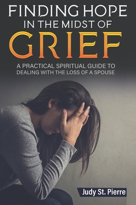 Coperta cărții 'Finding Hope in The Midst Of Grief: A Practical Spiritual Guide To Dealing With The Loss Of A Spouse - Judy St Pierre'