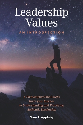 Leadership Values: An Introspection: A Philadelphia Fire Chief's Forty-Year Journey to Understanding and Practicing Authentic Leadership - Gary F. Appleby