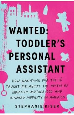Wanted: Toddler's Personal Assistant: How Nannying for the 1% Taught Me about the Myths of Equality, Motherhood, and Upward Mobility in America - Stephanie Kiser