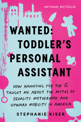 Wanted: Toddler's Personal Assistant: How Nannying for the 1% Taught Me about the Myths of Equality, Motherhood, and Upward Mobility in America - Stephanie Kiser