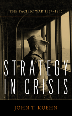 Strategy in Crisis: The Pacific War, 1937-1945 - John T. Kuehn