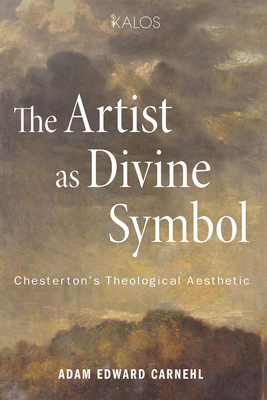 The Artist as Divine Symbol: Chesterton's Theological Aesthetic - Adam Edward Carnehl