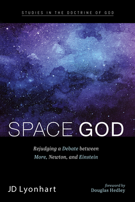 Space God: Rejudging a Debate Between More, Newton, and Einstein - Jd Lyonhart