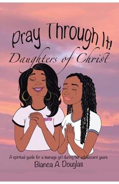 Coperta cărții 'Pray Through It! Daughters of Christ: A Spiritual Guide for a Teenage Girl During Her Adolescent Years - Bianca A.'