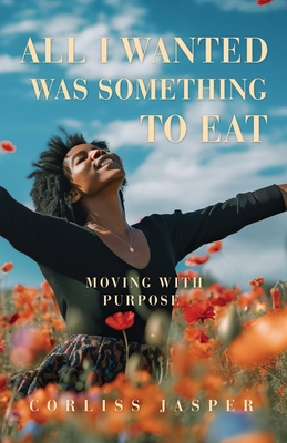 All I Wanted Was Something To Eat: Moving With Purpose - Corliss Jasper