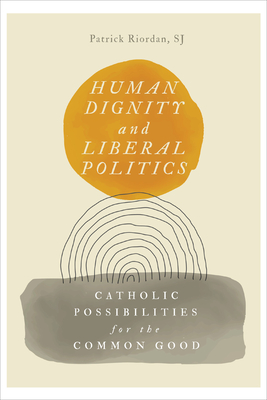Human Dignity and Liberal Politics: Catholic Possibilities for the Common Good - Patrick Riordan