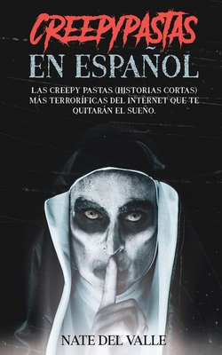 Creepypastas en Español: Las Creepy Pastas (Historias Cortas) más Terroríficas del Internet que te Quitarán el Sueño. - Nate Valle