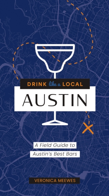 Drink Like a Local: Austin: A Field Guide to Austin's Best Bars - Veronica Meewes