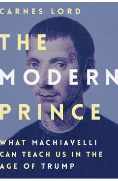 Coperta cărții 'The Modern Prince: What Machiavelli Can Teach Us in the Age of Trump - Carnes Lord'