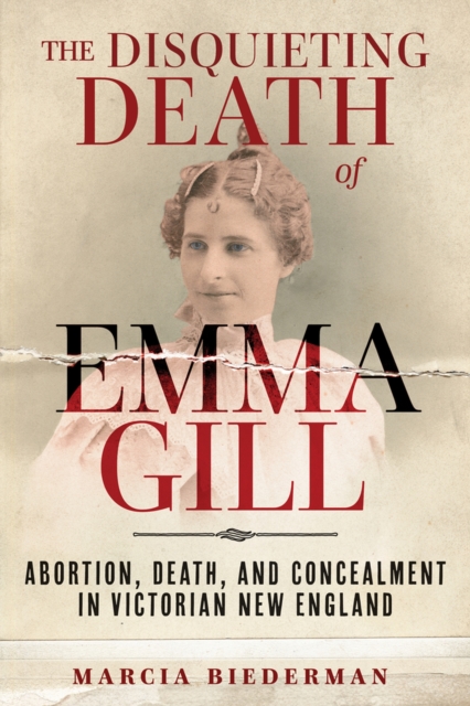 The Disquieting Death of Emma Gill: Abortion, Death, and Concealment in Victorian New England - Marcia Biederman