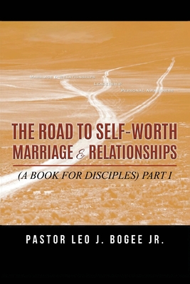 The Road to Self-Worth Marriage and Relationships: (A Book for Disciples) Part I - Pastor Leo J. Bogee