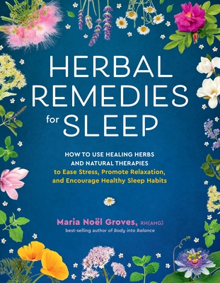 Herbal Remedies for Sleep: How to Use Healing Herbs and Natural Therapies to Ease Stress, Promote Relaxation, and Encourage Healthy Sleep Habits - Maria Noel Groves
