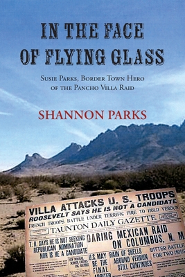 In the Face of Flying Glass: Susie Parks, Border Town Hero of the Pancho Villa Raid - Shannon Parks