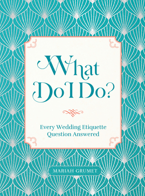 What Do I Do?: Every Wedding Etiquette Question Answered - Mariah Grumet