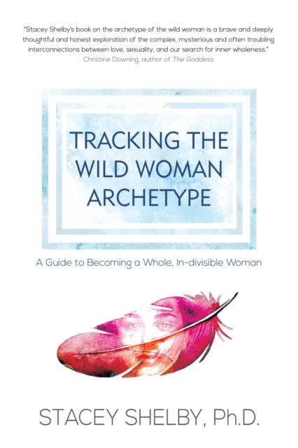 Tracking the Wild Woman Archetype: A Guide to Becoming a Whole, In-divisible Woman - Stacey Shelby