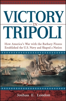 Victory in Tripoli: How America's War with the Barbary Pirates Established the U.S. Navy and Shaped a Nation - Joshua London